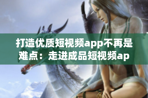 打造優(yōu)質短視頻app不再是難點：走進成品短視頻app源碼的優(yōu)勢