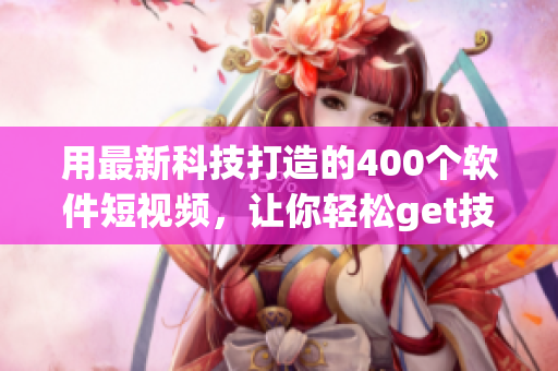用最新科技打造的400個軟件短視頻，讓你輕松get技能，愉快玩轉軟件！
