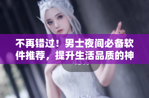 不再錯過！男士夜間必備軟件推薦，提升生活品質的神器！