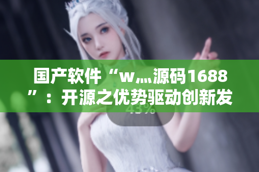 國產(chǎn)軟件“w灬源碼1688”：開源之優(yōu)勢驅動創(chuàng)新發(fā)展