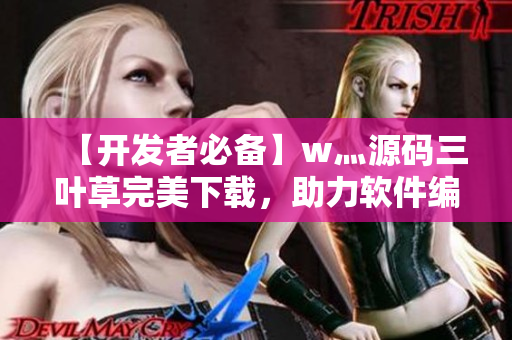 【開發(fā)者必備】w灬源碼三葉草完美下載,助力軟件編寫攻略 【開發(fā)者必備】w灬源碼三葉草完美下載,助力軟件編寫攻略