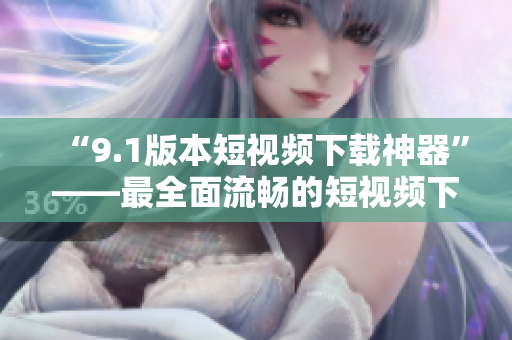 “9.1版本短視頻下載神器”——最全面流暢的短視頻下載工具