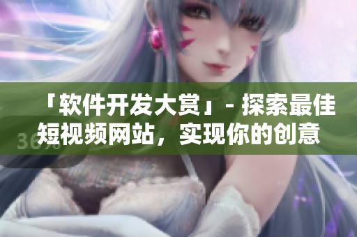「軟件開發(fā)大賞」- 探索最佳短視頻網(wǎng)站，實現(xiàn)你的創(chuàng)意與軟件想法