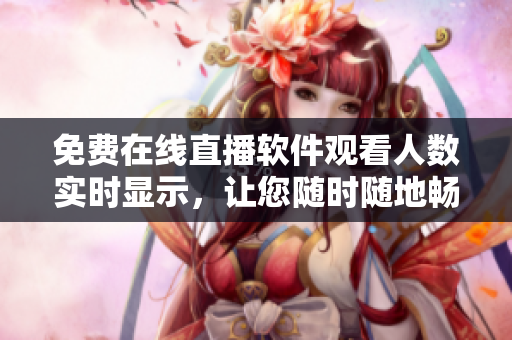 免費在線直播軟件觀看人數(shù)實時顯示，讓您隨時隨地暢享優(yōu)質(zhì)視聽
