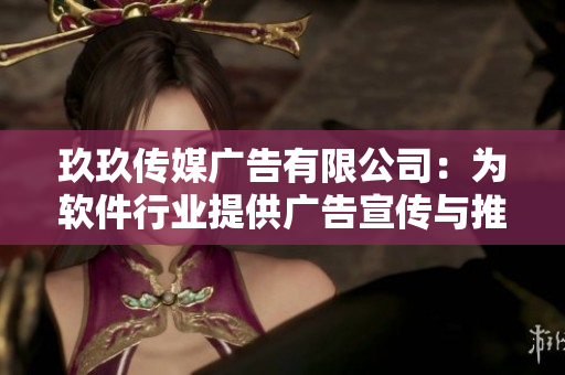 玖玖傳媒廣告有限公司：為軟件行業(yè)提供廣告宣傳與推廣服務(wù)的可靠合作伙伴