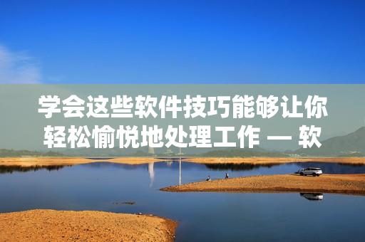 學(xué)會(huì)這些軟件技巧能夠讓你輕松愉悅地處理工作 — 軟件技巧大全