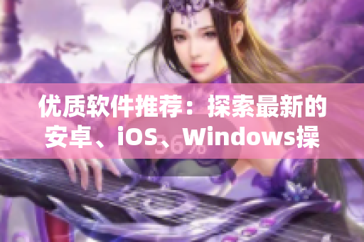 優(yōu)質(zhì)軟件推薦:探索最新的安卓、iOS、Windows操作系統(tǒng) 優(yōu)質(zhì)軟件推薦:探索最新的安卓、iOS、Windows操作系統(tǒng)