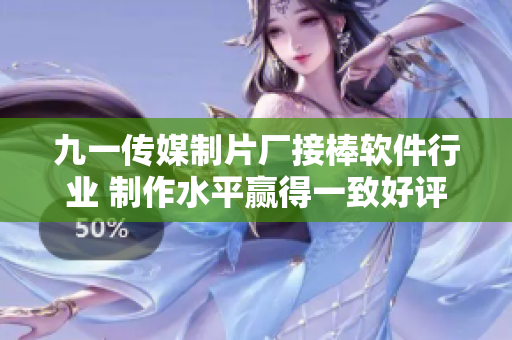 九一傳媒制片廠接棒軟件行業(yè) 制作水平贏得一致好評