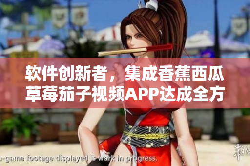 軟件創(chuàng)新者，集成香蕉西瓜草莓茄子視頻APP達成全方位體驗！