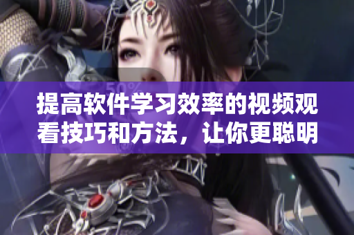 提高軟件學(xué)習(xí)效率的視頻觀看技巧和方法，讓你更聰明地掌握編程技能