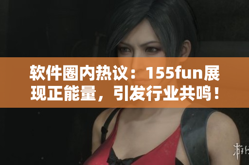 軟件圈內(nèi)熱議：155fun展現(xiàn)正能量，引發(fā)行業(yè)共鳴！