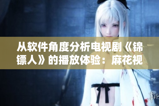 從軟件角度分析電視劇《錦鏢人》的播放體驗：麻花視頻在線觀看的優(yōu)缺點探究