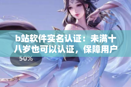 b站軟件實名認(rèn)證：未滿十八歲也可以認(rèn)證，保障用戶安全！