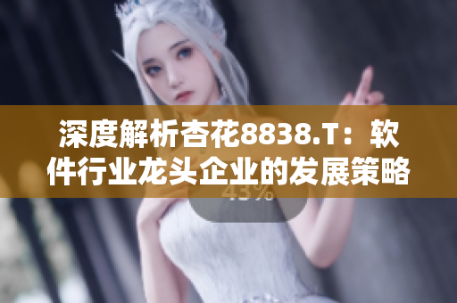 深度解析杏花8838.T：軟件行業(yè)龍頭企業(yè)的發(fā)展策略與未來(lái)展望
