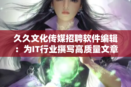 久久文化傳媒招聘軟件編輯：為IT行業(yè)撰寫高質(zhì)量文章
