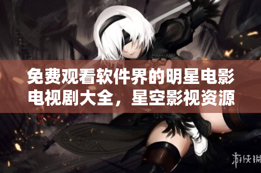 免費觀看軟件界的明星電影電視劇大全，星空影視資源一網打盡！