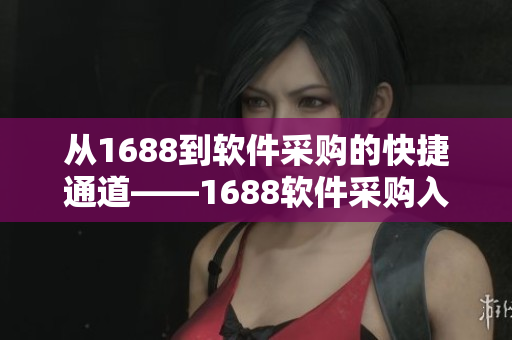 從1688到軟件采購的快捷通道——1688軟件采購入口指南 從1688到軟件采購的快捷通道——1688軟件采購入口指南