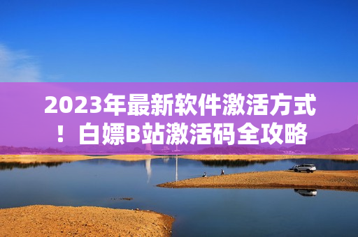 2023年最新軟件激活方式！白嫖B站激活碼全攻略