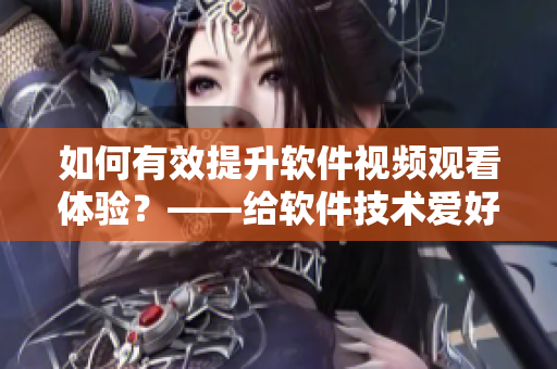 如何有效提升軟件視頻觀看體驗？——給軟件技術愛好者的高效觀看方法！
