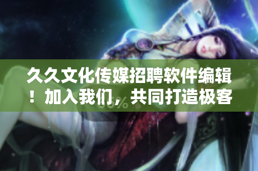 久久文化傳媒招聘軟件編輯！加入我們，共同打造極客熱愛的技術圈！