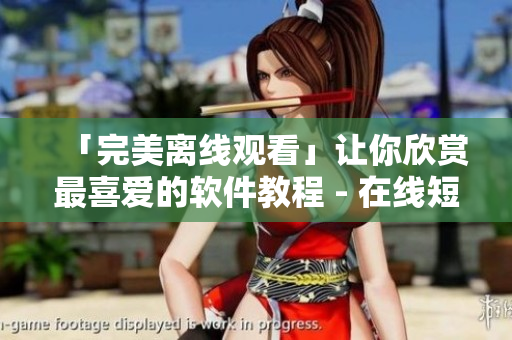 「完美離線觀看」讓你欣賞最喜愛的軟件教程 - 在線短視頻網(wǎng)站