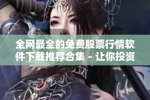 全網(wǎng)最全的免費(fèi)股票行情軟件下載推薦合集 – 讓你投資更便捷