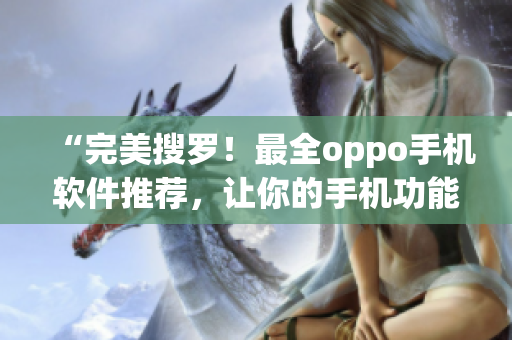 “完美搜羅！最全oppo手機(jī)軟件推薦，讓你的手機(jī)功能更強(qiáng)大！”
