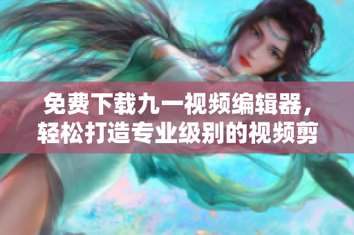 免費下載九一視頻編輯器，輕松打造專業(yè)級別的視頻剪輯