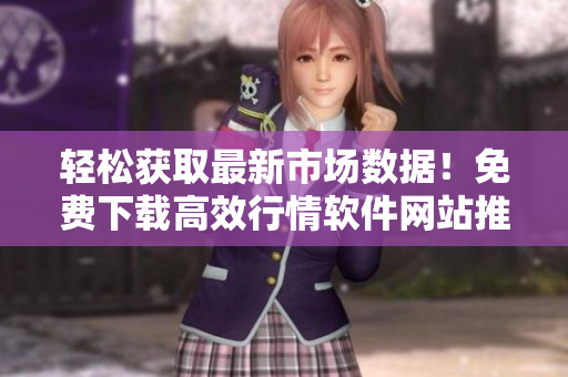 輕松獲取最新市場(chǎng)數(shù)據(jù)！免費(fèi)下載高效行情軟件網(wǎng)站推薦