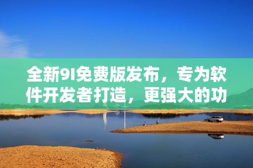 全新9I免費(fèi)版發(fā)布，專為軟件開發(fā)者打造，更強(qiáng)大的功能等你體驗(yàn)！