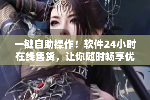 一鍵自助操作！軟件24小時在線售貨，讓你隨時暢享優(yōu)質(zhì)軟件產(chǎn)品！