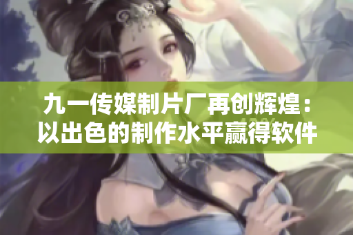 九一傳媒制片廠再創(chuàng)輝煌：以出色的制作水平贏得軟件產(chǎn)業(yè)好評(píng)