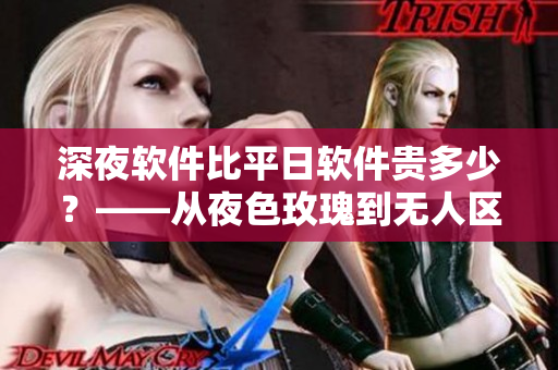 深夜軟件比平日軟件貴多少?——從夜色玫瑰到無人區(qū)玫瑰,思考軟件定價策略 深夜軟件比平日軟件貴多少?——從夜色玫瑰到無人區(qū)玫瑰,思考軟件定價策略