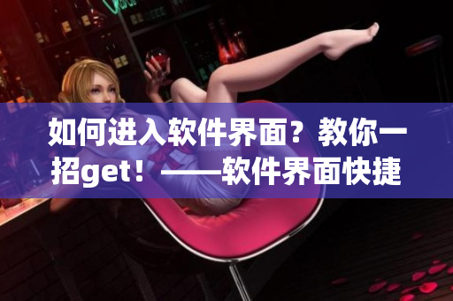 如何進(jìn)入軟件界面？教你一招g(shù)et！——軟件界面快捷入口攻略
