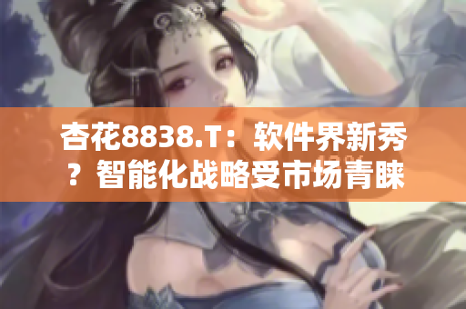 杏花8838.T：軟件界新秀？智能化戰(zhàn)略受市場(chǎng)青睞