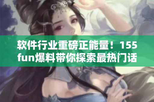 軟件行業(yè)重磅正能量！155fun爆料帶你探索最熱門(mén)話(huà)題