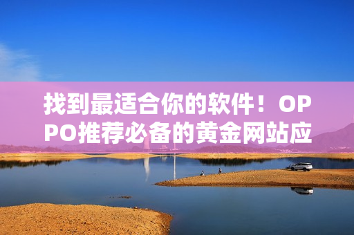 找到最適合你的軟件！OPPO推薦必備的黃金網(wǎng)站應(yīng)用大全！