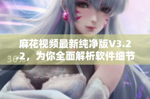 麻花視頻最新純凈版V3.2.2，為你全面解析軟件細(xì)節(jié)與使用技巧