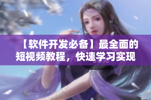 【軟件開發(fā)必備】最全面的短視頻教程，快速學(xué)習(xí)實現(xiàn)你的代碼夢想！