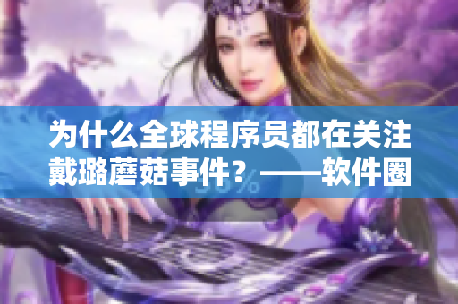 為什么全球程序員都在關(guān)注戴璐蘑菇事件？——軟件圈內(nèi)最新掀起的討論話題