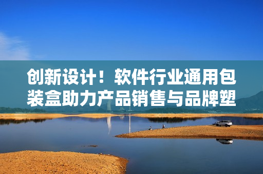 創(chuàng)新設(shè)計(jì)！軟件行業(yè)通用包裝盒助力產(chǎn)品銷(xiāo)售與品牌塑造