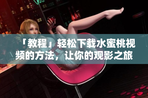 「教程」輕松下載水蜜桃視頻的方法，讓你的觀影之旅更流暢！