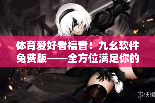 體育愛好者福音！九幺軟件免費版——全方位滿足你的軟件需求