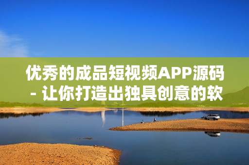 優(yōu)秀的成品短視頻APP源碼 - 讓你打造出獨(dú)具創(chuàng)意的軟件成品