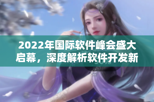 2022年國(guó)際軟件峰會(huì)盛大啟幕，深度解析軟件開發(fā)新趨勢(shì)
