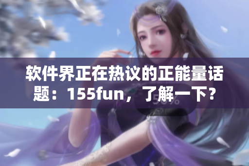 軟件界正在熱議的正能量話題：155fun，了解一下？