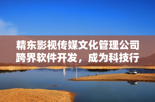 精東影視傳媒文化管理公司跨界軟件開發(fā)，成為科技行業(yè)新貴
