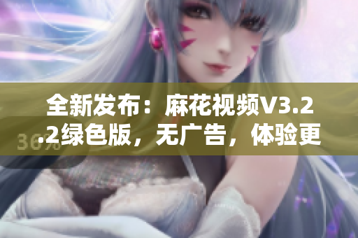 全新發(fā)布：麻花視頻V3.2.2綠色版，無(wú)廣告，體驗(yàn)更加舒適！