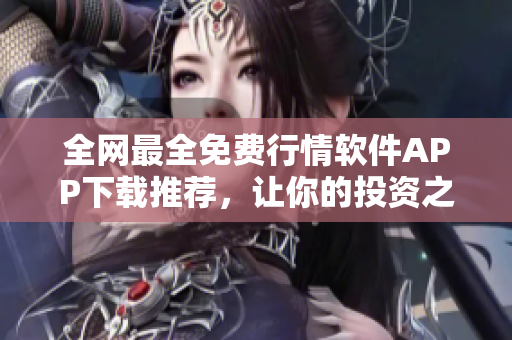 全網(wǎng)最全免費(fèi)行情軟件APP下載推薦,讓你的投資之路更得心應(yīng)手 全網(wǎng)最全免費(fèi)行情軟件APP下載推薦,讓你的投資之路更得心應(yīng)手