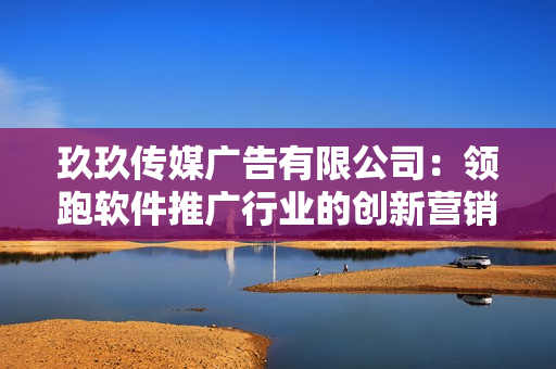 玖玖傳媒廣告有限公司：領(lǐng)跑軟件推廣行業(yè)的創(chuàng)新營銷策略